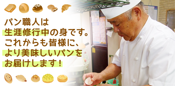 パン職人は生涯修行中の身です。これからも皆様に、より美味しいパンをお届けします!